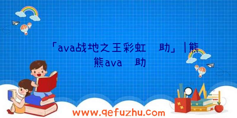 「ava战地之王彩虹辅助」|熊熊ava辅助